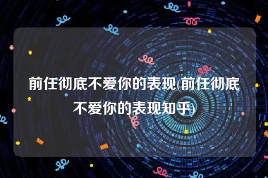 前任彻底不爱你的表现(前任彻底不爱你的表现知乎)