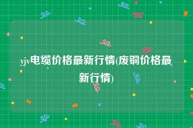 yjv电缆价格最新行情(废铜价格最新行情)