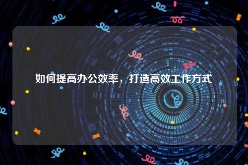 如何提高办公效率，打造高效工作方式