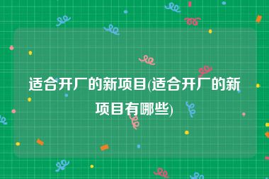 适合开厂的新项目(适合开厂的新项目有哪些)