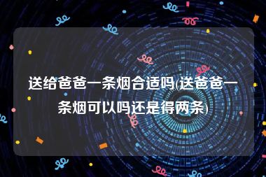 送给爸爸一条烟合适吗(送爸爸一条烟可以吗还是得两条)