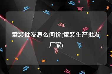 童装批发怎么问价(童装生产批发厂家)