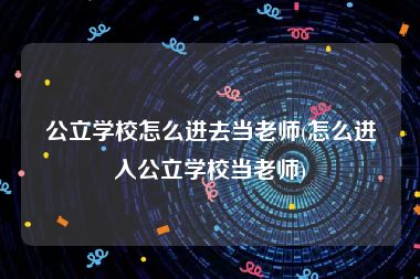 公立学校怎么进去当老师(怎么进入公立学校当老师)