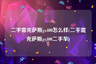 二手雷克萨斯gx400怎么样(二手雷克萨斯gx400二手车)