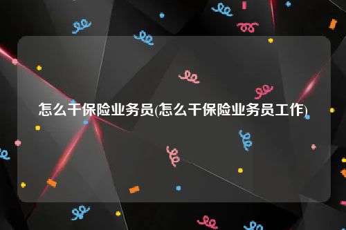 怎么干保险业务员(怎么干保险业务员工作)