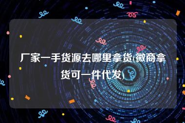 厂家一手货源去哪里拿货(微商拿货可一件代发)