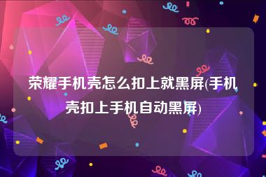 荣耀手机壳怎么扣上就黑屏(手机壳扣上手机自动黑屏)