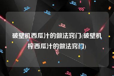 破壁机西瓜汁的做法窍门(破壁机榨西瓜汁的做法窍门)