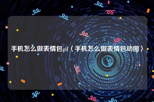 手机怎么做表情包gif〈手机怎么做表情包动图〉