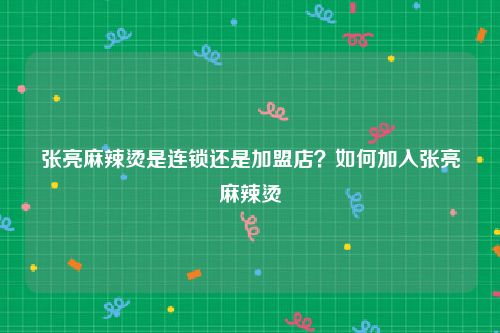 张亮麻辣烫是连锁还是加盟店？如何加入张亮麻辣烫