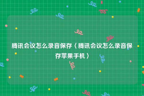 腾讯会议怎么录音保存〈腾讯会议怎么录音保存苹果手机〉