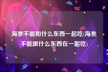 海参不能和什么东西一起吃(海参不能跟什么东西在一起吃)