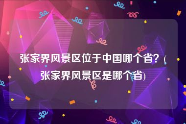 张家界风景区位于中国哪个省？(张家界风景区是哪个省)