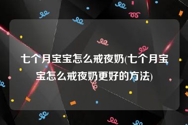 七个月宝宝怎么戒夜奶(七个月宝宝怎么戒夜奶更好的方法)