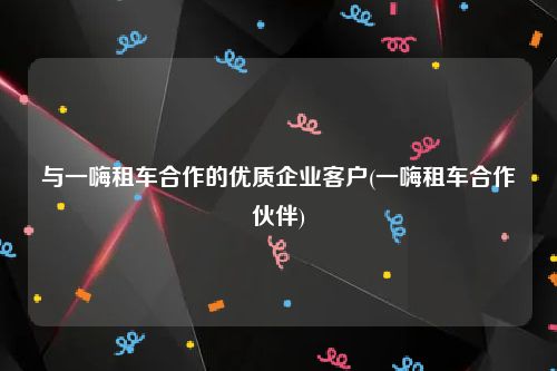 与一嗨租车合作的优质企业客户(一嗨租车合作伙伴)