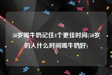 50岁喝牛奶记住4个更佳时间(50岁的人什么时间喝牛奶好)