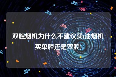 双腔烟机为什么不建议买(油烟机买单腔还是双腔)