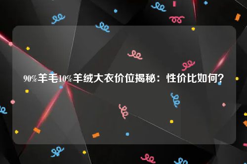 90%羊毛10%羊绒大衣价位揭秘：性价比如何？