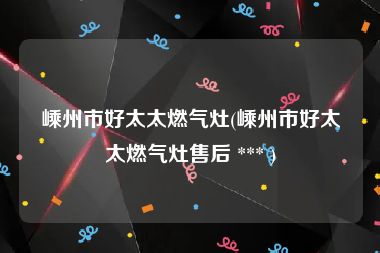 嵊州市好太太燃气灶(嵊州市好太太燃气灶售后 *** )