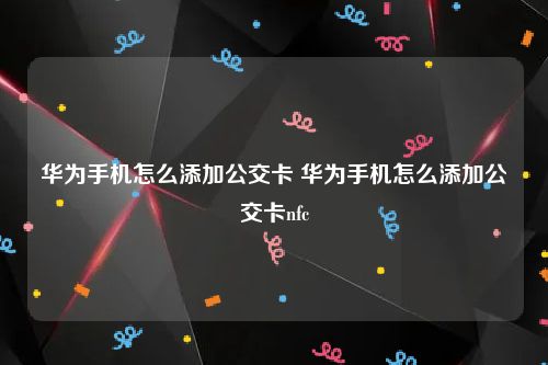 华为手机怎么添加公交卡 华为手机怎么添加公交卡nfc