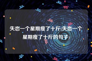 失恋一个星期瘦了十斤(失恋一个星期瘦了十斤的句子)