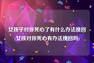 女孩子对你死心了有什么办法挽回(女孩对你死心有办法挽回吗)