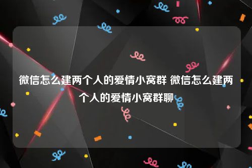 微信怎么建两个人的爱情小窝群 微信怎么建两个人的爱情小窝群聊