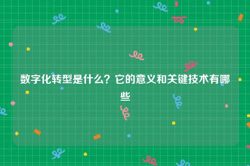 数字化转型是什么？它的意义和关键技术有哪些