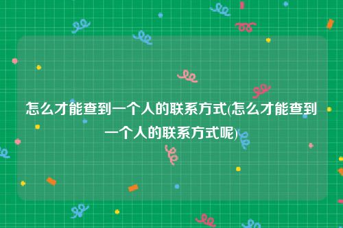 怎么才能查到一个人的联系方式(怎么才能查到一个人的联系方式呢)