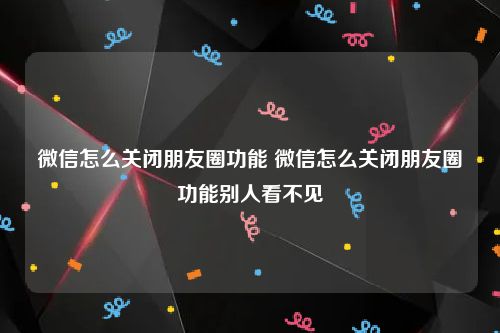 微信怎么关闭朋友圈功能 微信怎么关闭朋友圈功能别人看不见