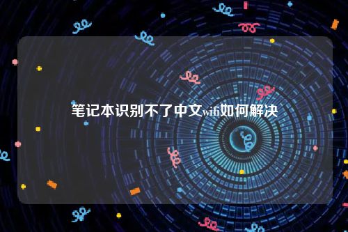 笔记本识别不了中文wifi如何解决