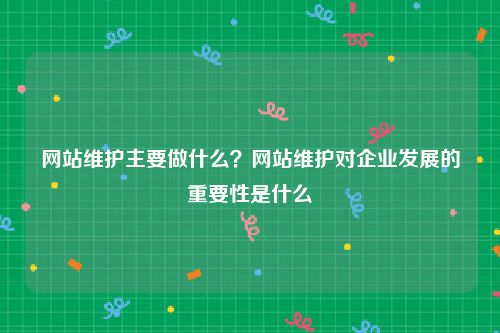 网站维护主要做什么？网站维护对企业发展的重要性是什么