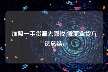 加盟一手货源去哪找(微商拿货方法总结)