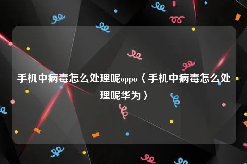 手机中病毒怎么处理呢oppo〈手机中病毒怎么处理呢华为〉