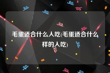 毛蛋适合什么人吃(毛蛋适合什么样的人吃)