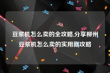 豆浆机怎么卖的全攻略,分享柳州豆浆机怎么卖的实用新攻略