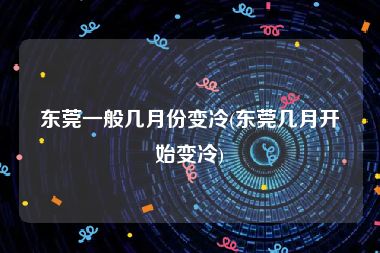 东莞一般几月份变冷(东莞几月开始变冷)