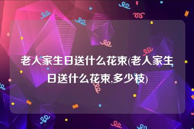 老人家生日送什么花束(老人家生日送什么花束,多少枝)