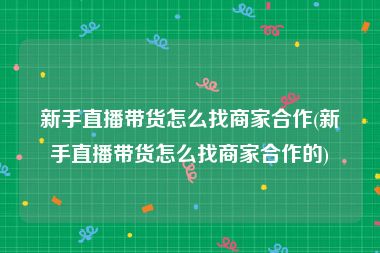 新手直播带货怎么找商家合作(新手直播带货怎么找商家合作的)