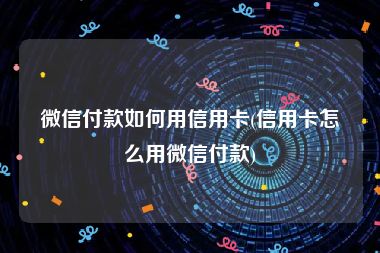 微信付款如何用信用卡(信用卡怎么用微信付款)