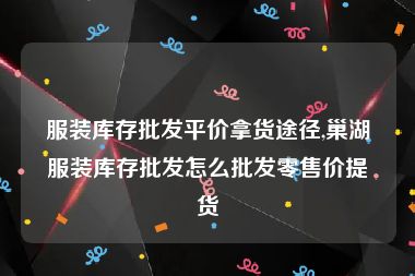 服装库存批发平价拿货途径,巢湖服装库存批发怎么批发零售价提货