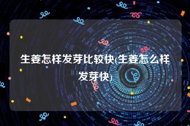 生姜怎样发芽比较快(生姜怎么样发芽快)