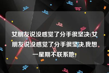 女朋友说没感觉了分手很坚决(女朋友说没感觉了分手很坚决,我想一星期不联系她)