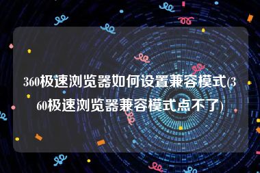 360极速浏览器如何设置兼容模式(360极速浏览器兼容模式点不了)