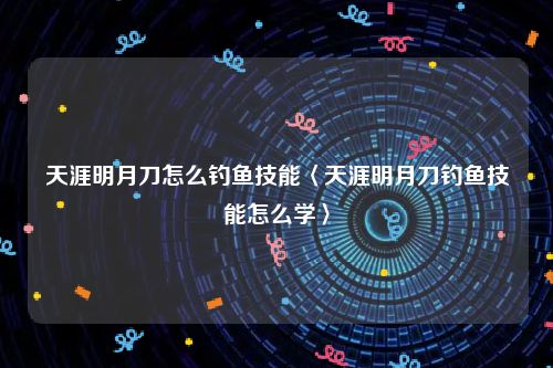 天涯明月刀怎么钓鱼技能〈天涯明月刀钓鱼技能怎么学〉