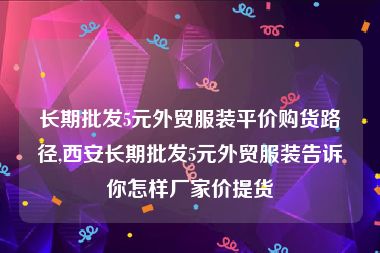 长期批发5元外贸服装平价购货路径,西安长期批发5元外贸服装告诉你怎样厂家价提货