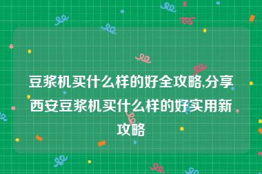 豆浆机买什么样的好全攻略,分享西安豆浆机买什么样的好实用新攻略