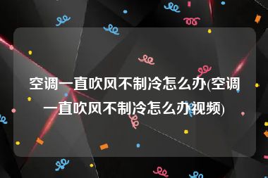 空调一直吹风不制冷怎么办(空调一直吹风不制冷怎么办视频)