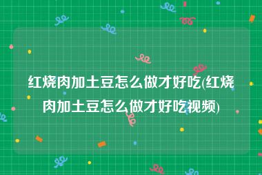 红烧肉加土豆怎么做才好吃(红烧肉加土豆怎么做才好吃视频)