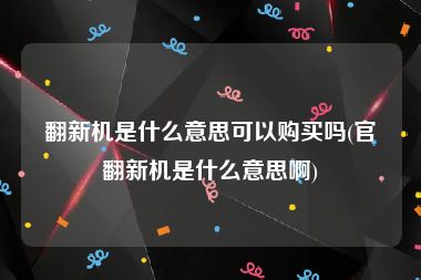 翻新机是什么意思可以购买吗(官翻新机是什么意思啊)